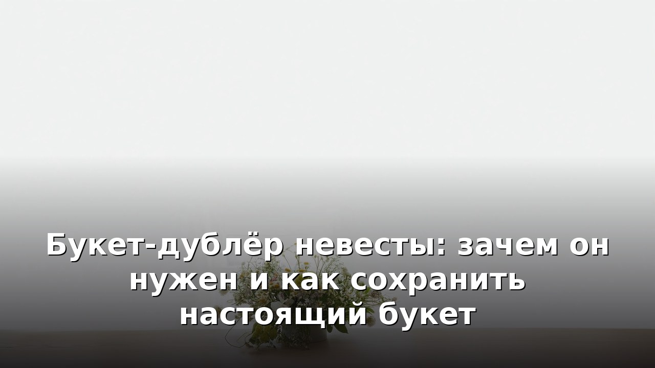 Букет-дублёр невесты: зачем он нужен и как сохранить настоящий букет