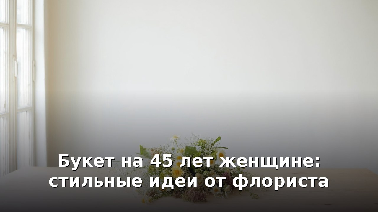 Букет на 45 лет женщине: стильные идеи от флориста