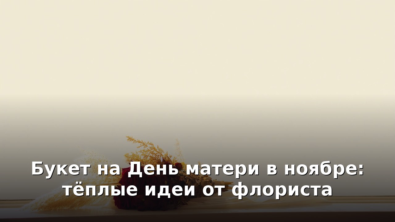 Букет на День матери в ноябре: тёплые идеи от флориста