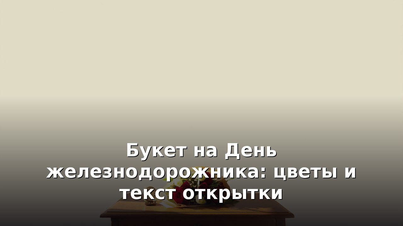 Букет на День железнодорожника: цветы и текст открытки