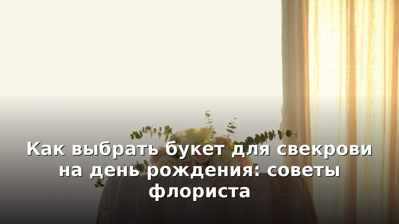Как выбрать букет для свекрови на день рождения: советы флориста