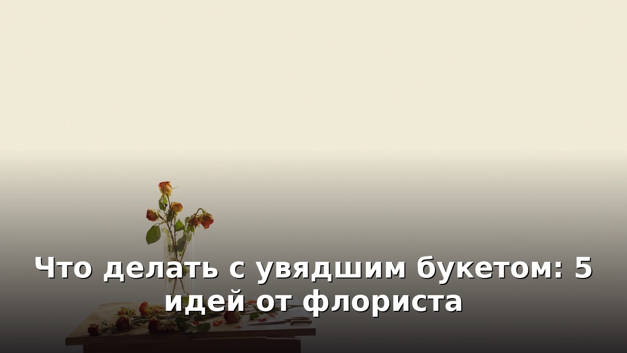 Что делать с увядшим букетом: 5 идей от флориста