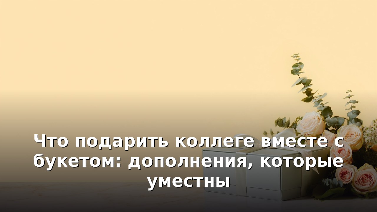 Что подарить коллеге вместе с букетом: дополнения, которые уместны
