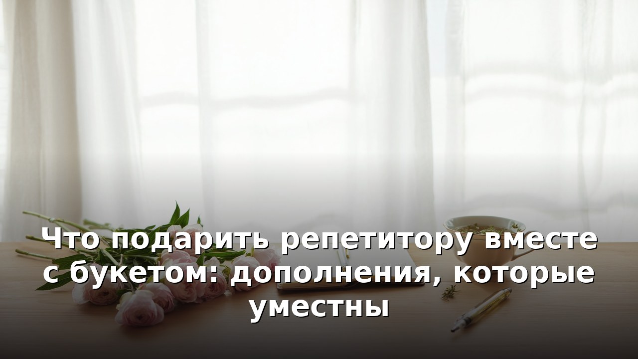 Что подарить репетитору вместе с букетом: дополнения, которые уместны