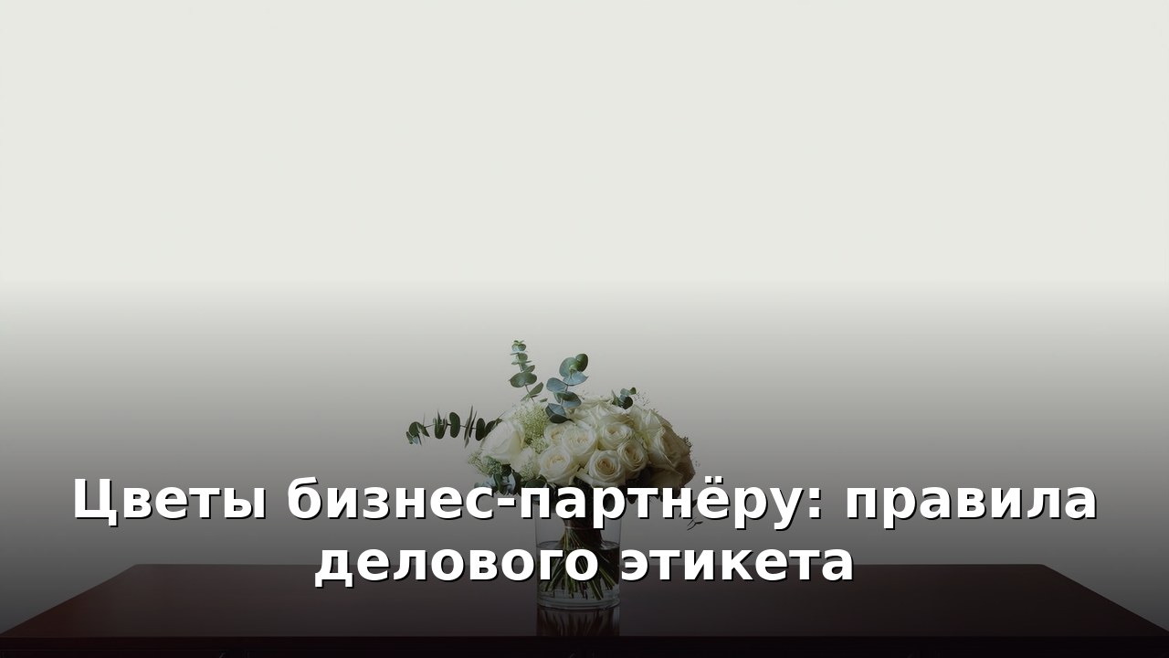 Цветы бизнес-партнёру: правила делового этикета