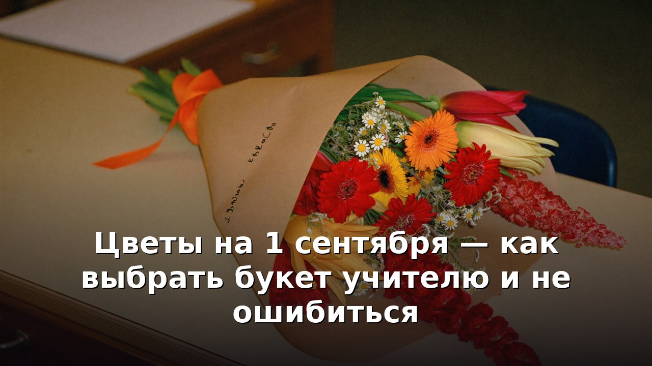 Цветы на 1 сентября — как выбрать букет учителю и не ошибиться