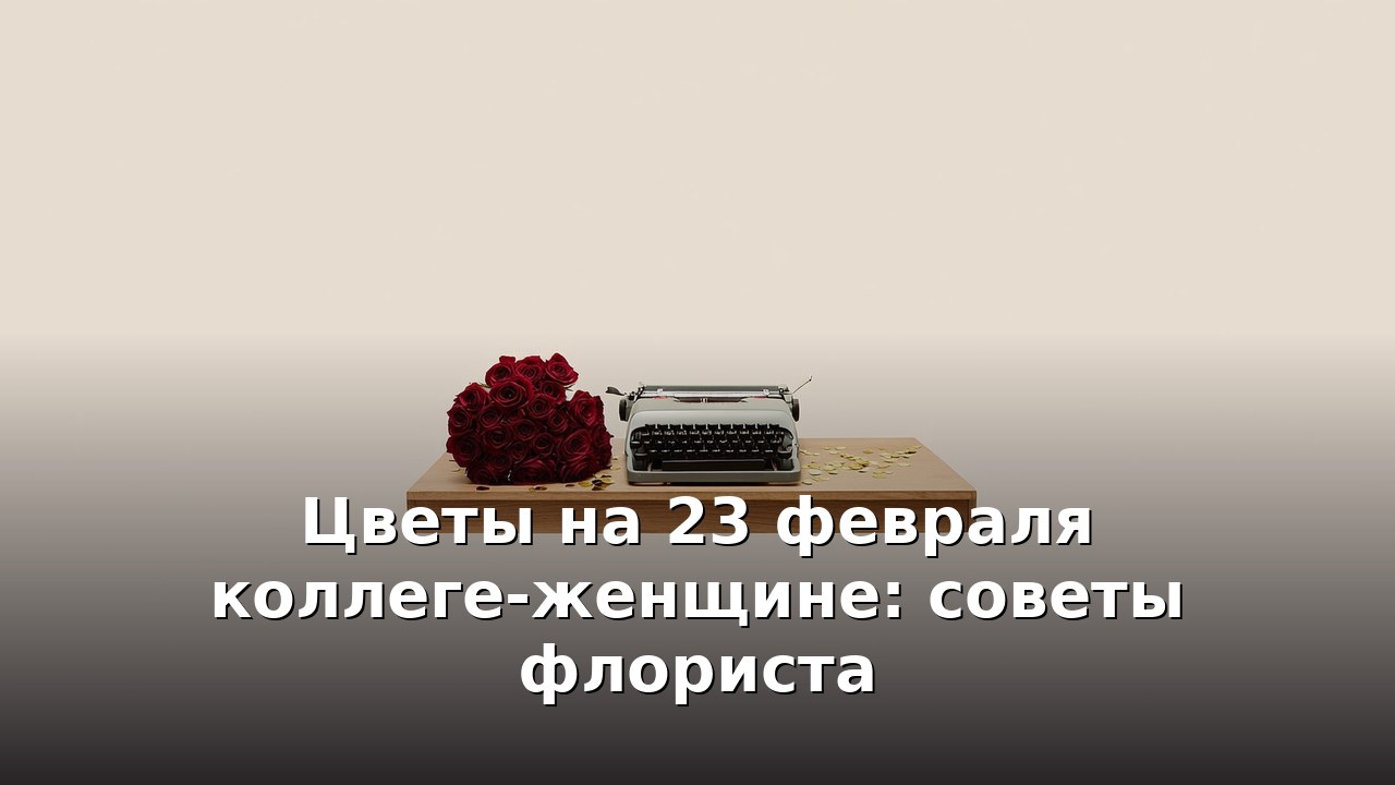 Цветы на 23 февраля коллеге-женщине: советы флориста
