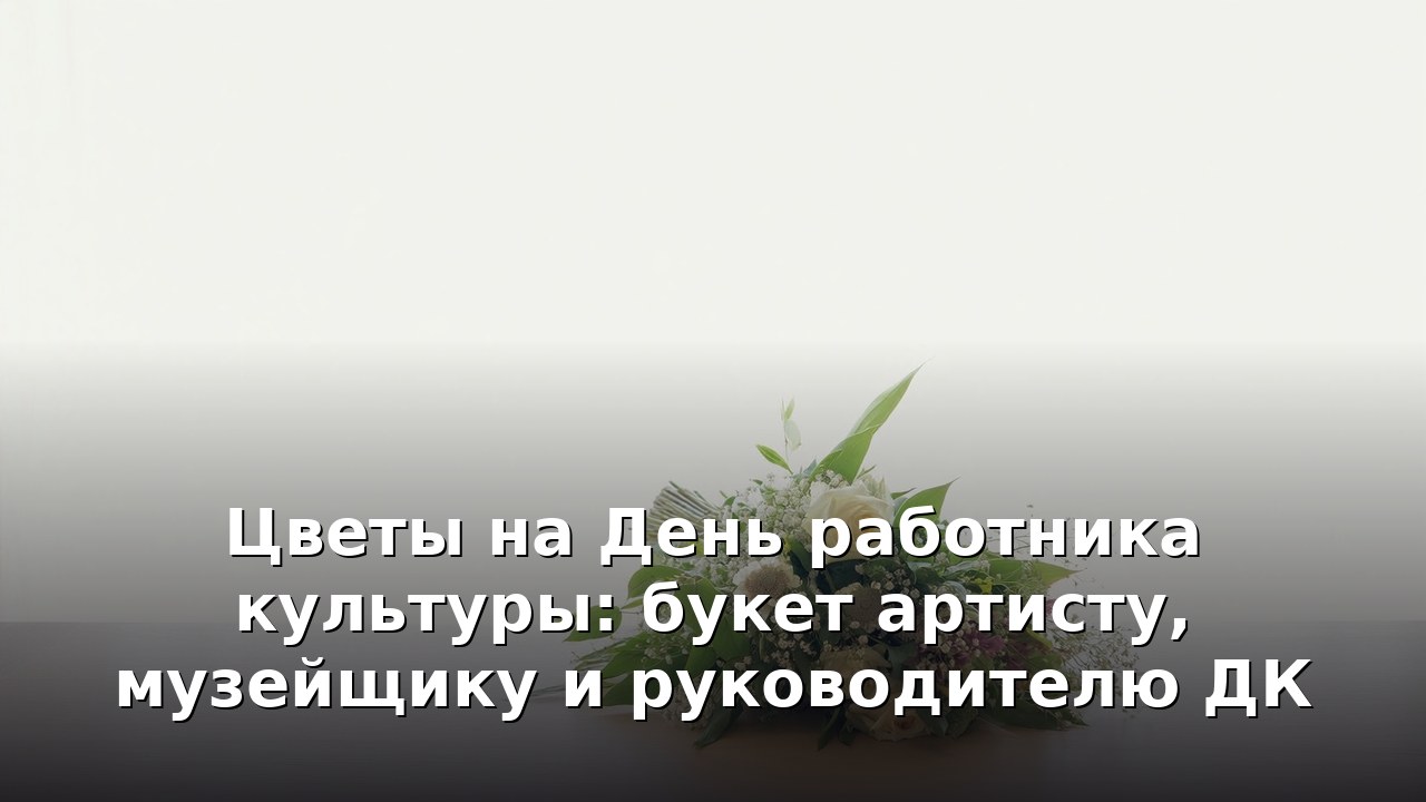 Цветы на День работника культуры: букет артисту, музейщику и руководителю ДК