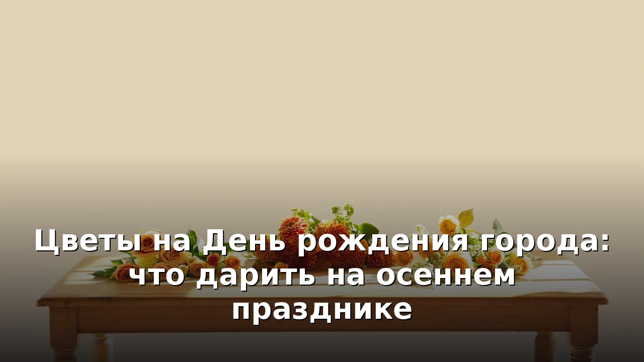 Цветы на День рождения города: что дарить на осеннем празднике