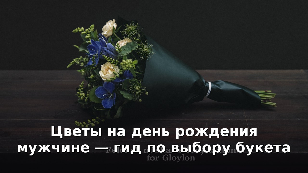 Цветы на день рождения мужчине — гид по выбору букета