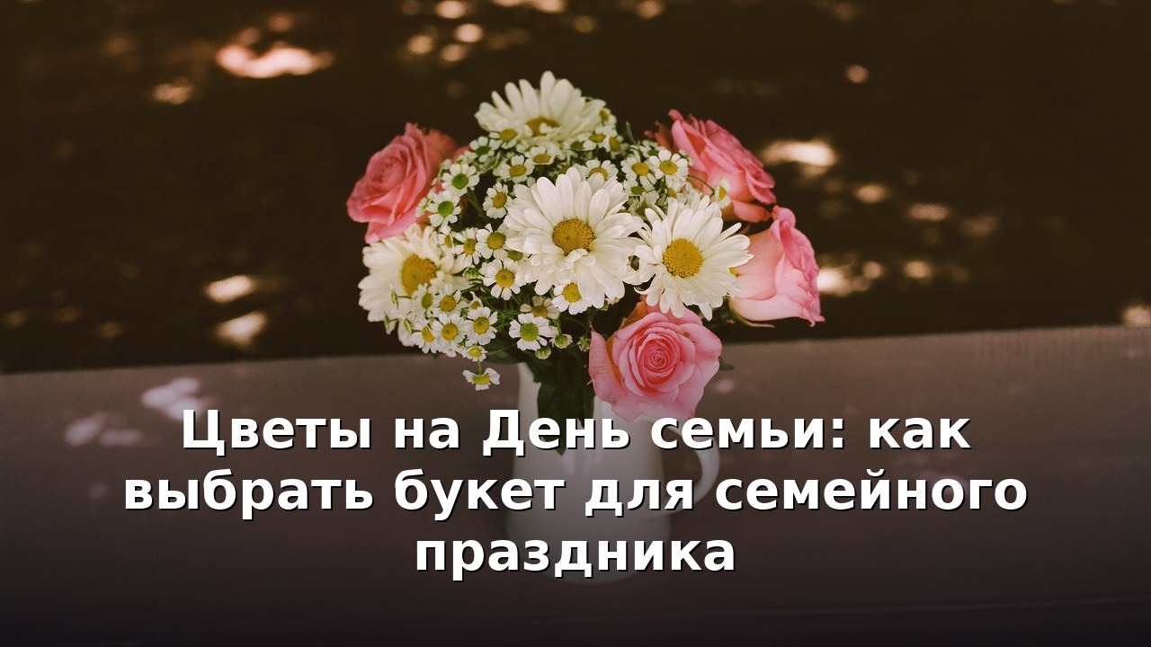 Цветы на День семьи: как выбрать букет для семейного праздника