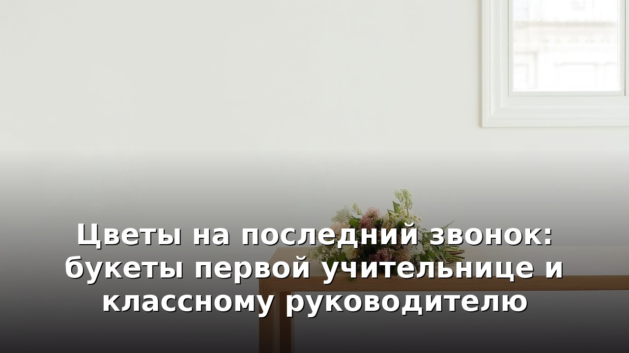 Цветы на последний звонок: букеты первой учительнице и классному руководителю