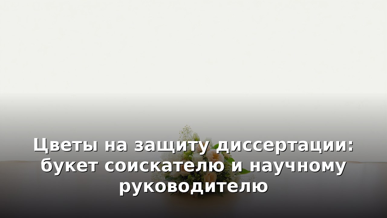 Цветы на защиту диссертации: букет соискателю и научному руководителю