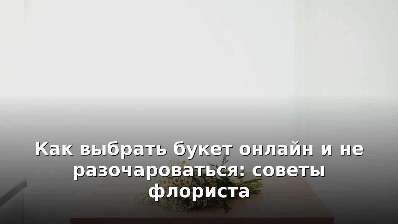 Как выбрать букет онлайн и не разочароваться: советы флориста