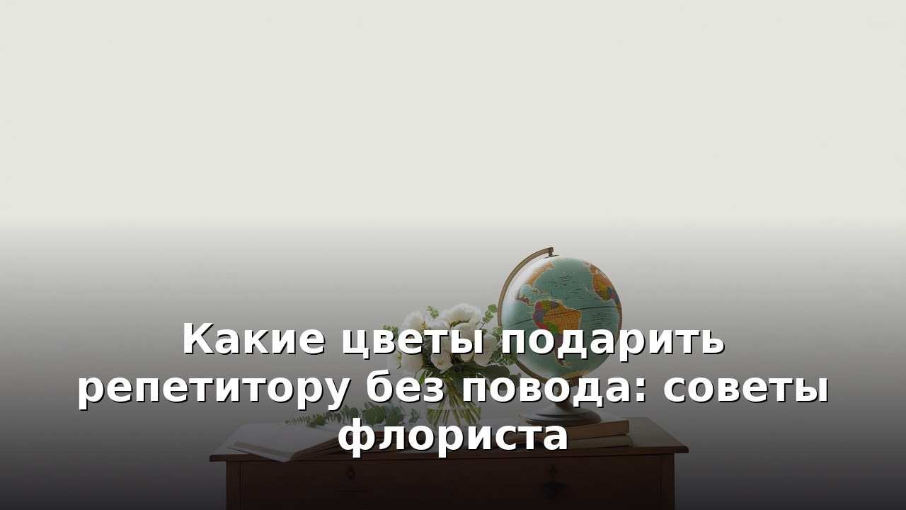 Какие цветы подарить репетитору без повода: советы флориста