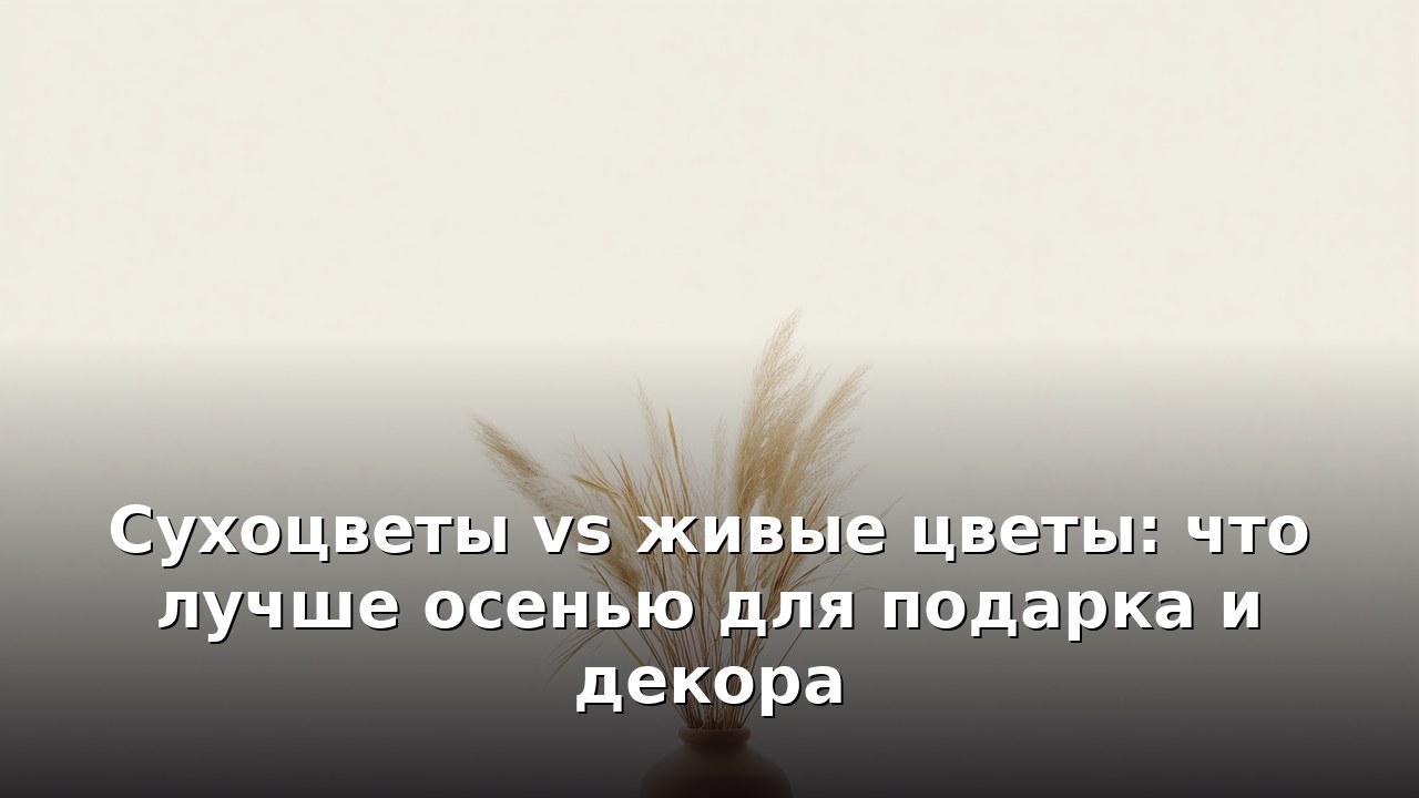 Сухоцветы vs живые цветы: что лучше осенью для подарка и декора