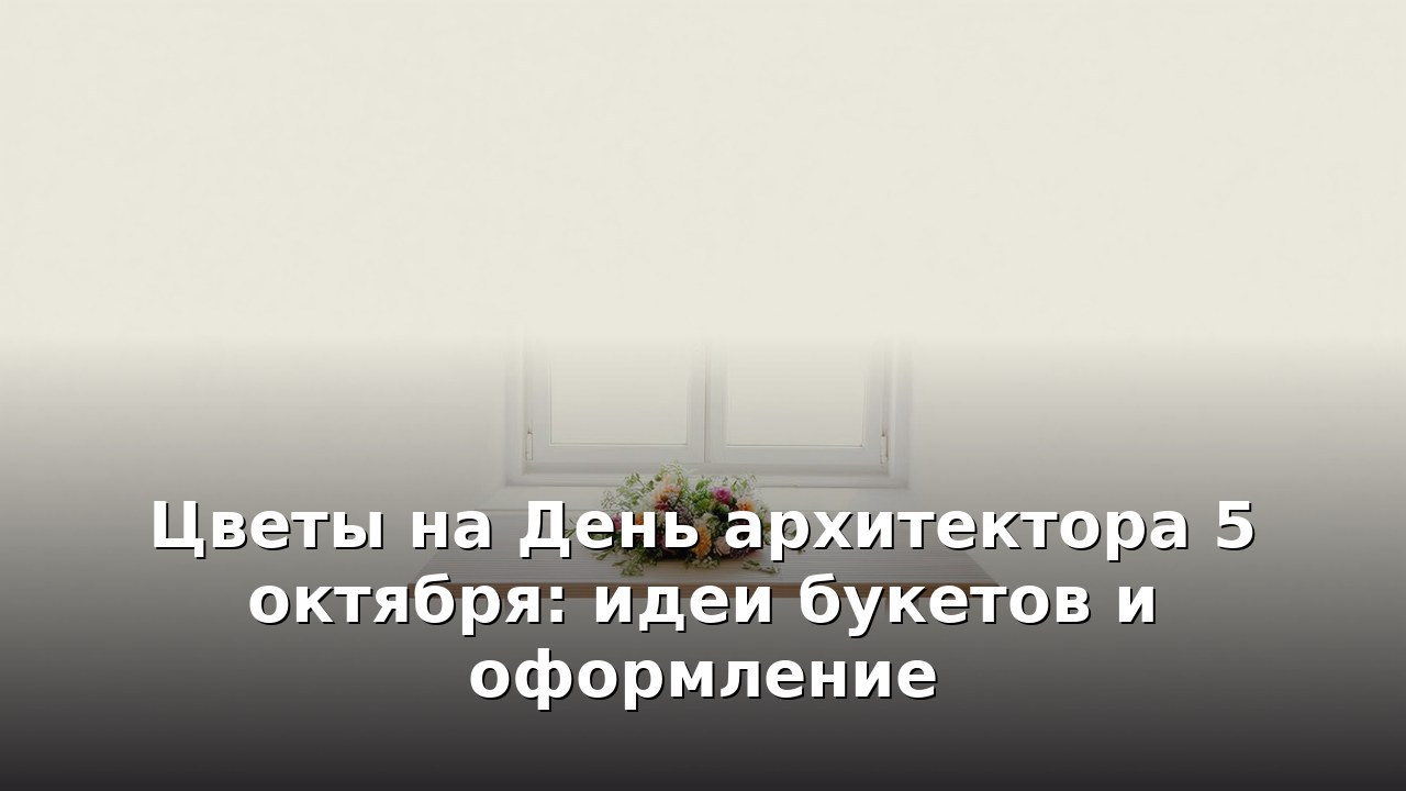 Цветы на День архитектора 5 октября: идеи букетов и оформление