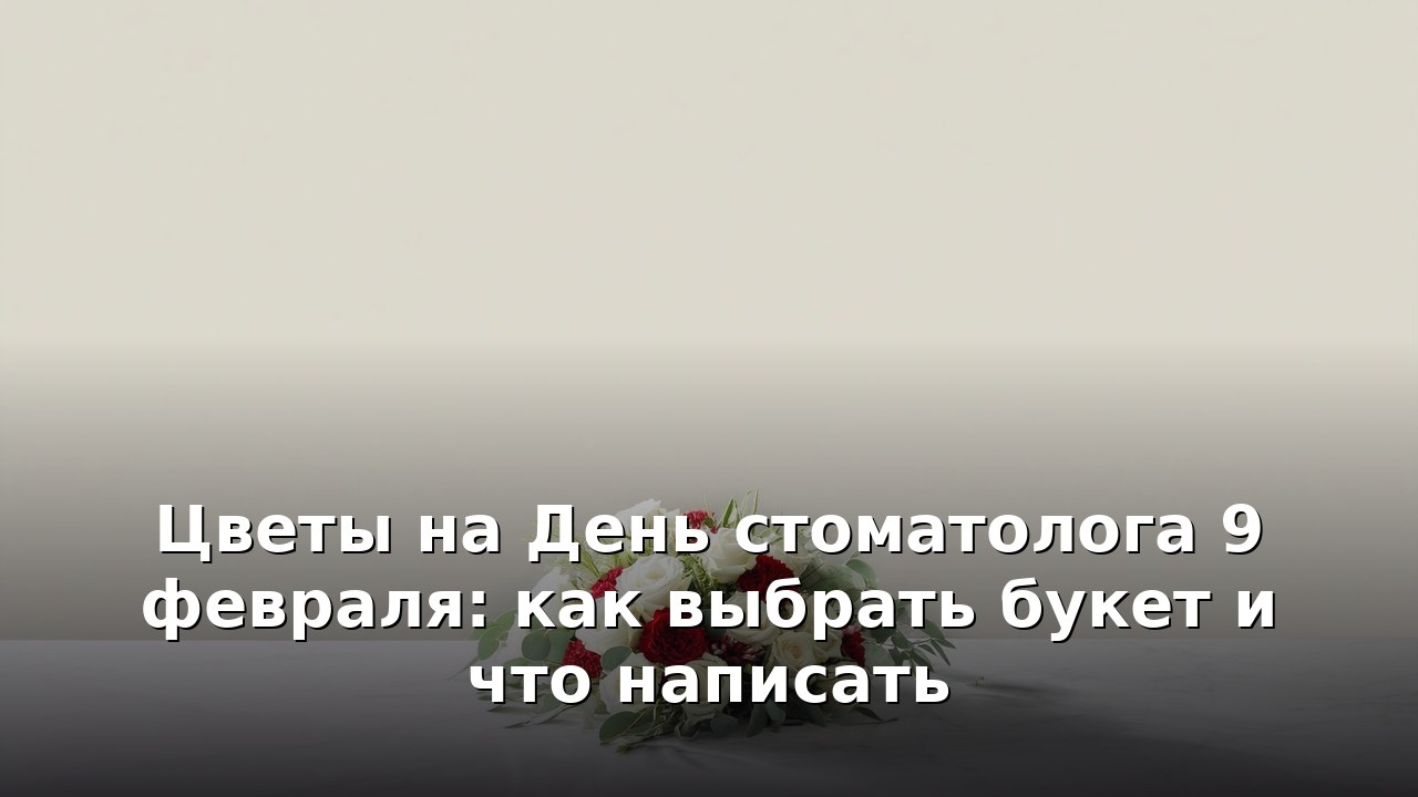 Цветы на День стоматолога 9 февраля: как выбрать букет и что написать