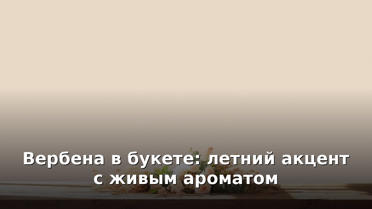 Вербена в букете: летний акцент с живым ароматом